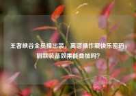 王者峡谷全员撞出装，离谱操作藏快乐密码，同款装备效果能叠加吗？