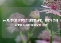 LOL热门转盘突下架引玩家意难平，转区半价时间更新与背后原因全网热议