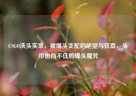 CSGO洗头实录，被爆头支配的绝望与狂喜，头巾也挡不住的爆头魔咒