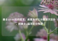 勇士112-105险胜猛龙，库里末节三分雨浇灭反扑，附勇士vs猛龙比分预测