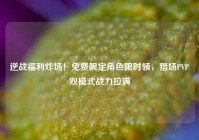 逆战福利炸场！免费限定角色限时领，猎场PVP双模式战力拉满