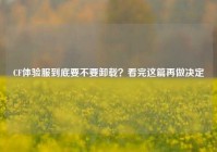 CF体验服到底要不要卸载？看完这篇再做决定