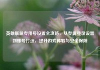 英雄联盟专用号设置全攻略，从专属登录设置到账号打造，提升游戏体验与安全保障