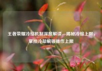 王者荣耀冷缩机制深度解读，揭秘冷缩上限，掌控冷却解锁操作上限