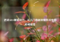 逆战AR15螺旋动力，从入门神器到情怀符号的枪械蜕变
