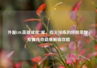 外服LOL英雄成就7星，指尖淬炼的终极荣耀，专属传奇勋章解锁攻略