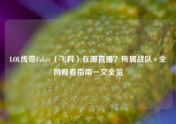 LOL传奇Faker（飞科）在哪直播？所属战队+全网观看指南一文全览