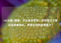 LOL台服vs国服，不止语言差异，这些细节才是玩家跨服核心，两者区别到底有多大？