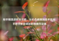 和平精英进阶全攻略，从心态调理到技术优化，手把手教你调出好用操作设置