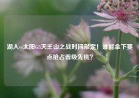 湖人vs太阳G5天王山之战时间敲定！谁能拿下赛点抢占晋级先机？
