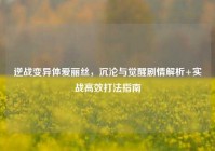 逆战变异体爱丽丝，沉沦与觉醒剧情解析+实战高效打法指南