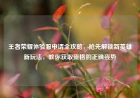 王者荣耀体验服申请全攻略，抢先解锁新英雄新玩法，教你获取资格的正确姿势