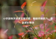 CF手游刑天快速觉醒攻略，解锁终极战力，告别漫长等待