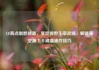 CF高点制胜秘籍，掌控视野主宰战场，解锁高空跳下不掉血操作技巧