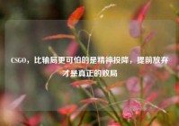CSGO，比输局更可怕的是精神投降，提前放弃才是真正的败局