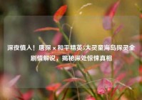 深夜慎入！唐探×和平精英5大灵童海岛探灵全剧情解说，揭秘深处惊悚真相