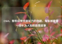 CSGO，那些自带戏剧张力的地图，每张都藏着一段不为人知的背景故事
