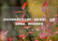 逆战深渊陨星配置全解析（附配置图），打造顶级输出，横扫深渊战场