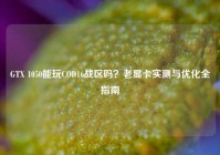 GTX 1050能玩COD16战区吗？老显卡实测与优化全指南