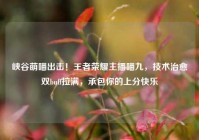 峡谷萌喵出击！王者荣耀主播喵九，技术治愈双buff拉满，承包你的上分快乐