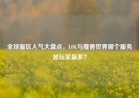 全球服区人气大盘点，LOL与魔兽世界哪个服务器玩家最多？