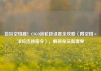 告别空格跳！CSGO滚轮跳设置全攻略（附空格+滚轮连跳指令），解锁身法新境界