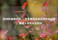 欧洲杯巅峰对话，C罗率葡萄牙挑战日耳曼战车，葡德大战比分引热议