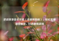 逆战放录音全攻略（含视频教程），轻松实现语音播放，打造趣味战场