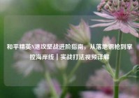 和平精英N港攻坚战进阶指南，从落地钢枪到掌控海岸线｜实战打法视频详解