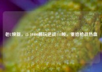 老U焕新，i5-10400畅玩逆战144帧，重拾枪战热血