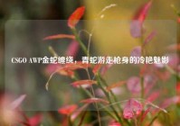 CSGO AWP金蛇缠绕，青蛇游走枪身的冷艳魅影