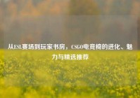 从ESL赛场到玩家书房，CSGO电竞椅的进化、魅力与精选推荐