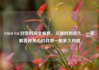 CSGO VAC封禁时间全解析，从即时到永久，一文解答你关心的封禁一般多久问题