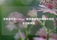 京东支付接入Steam，解锁便捷安全的海外游戏支付新体验