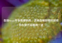 告别Steam开车违规软件，这些合规好用的游戏平台替代品值得一试