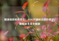 精准锁敌枪枪致命！PUBG开镜射击进阶教学，破解新手关卡难题