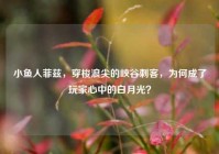 小鱼人菲兹，穿梭浪尖的峡谷刺客，为何成了玩家心中的白月光？