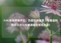 PUBG专场燃爆开启，热血吃鸡盛宴、专属福利竞技狂欢与专属演唱会等你来战！