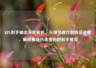 KPL射手输出深度解析，从细节操作到阵容适配，解锁赛场伤害密码附射手推荐