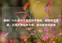 重磅！PUBG新动作捕捉技术登场，战场细节拉满，沉浸式体验再升级，抓功能思路焕新