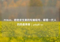 PUBG88，绝地求生里的专属暗号，藏着一代人的热血青春 | pubg88 xyz
