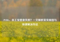 PUBG、员工宝登录失败？一文解析常见原因与快速解决办法