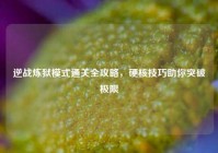 逆战炼狱模式通关全攻略，硬核技巧助你突破极限