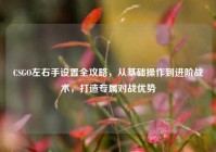 CSGO左右手设置全攻略，从基础操作到进阶战术，打造专属对战优势