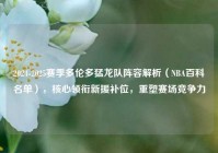 2024-2025赛季多伦多猛龙队阵容解析（NBA百科名单），核心领衔新援补位，重塑赛场竞争力