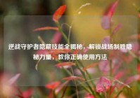 逆战守护者隐藏技能全揭秘，解锁战场制胜隐秘力量，教你正确使用方法