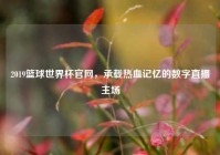 2019篮球世界杯官网，承载热血记忆的数字直播主场