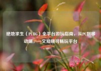 绝地求生（PUBG）全平台游玩指南，从PC到移动端，一文知晓可畅玩平台