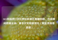 2021阿森纳VS切尔西伦敦德比直播回顾，热血瞬间燃爆全场，赛季伏笔暗藏其中（附免费观看渠道）