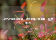 买逆战号避坑指南，这些必知注意事项一定要牢记！